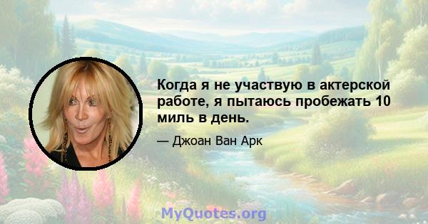 Когда я не участвую в актерской работе, я пытаюсь пробежать 10 миль в день.