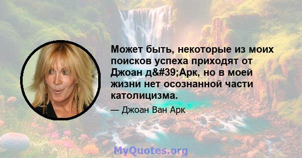 Может быть, некоторые из моих поисков успеха приходят от Джоан д'Арк, но в моей жизни нет осознанной части католицизма.