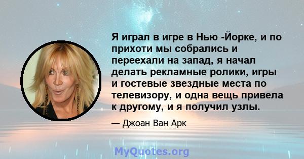 Я играл в игре в Нью -Йорке, и по прихоти мы собрались и переехали на запад, я начал делать рекламные ролики, игры и гостевые звездные места по телевизору, и одна вещь привела к другому, и я получил узлы.