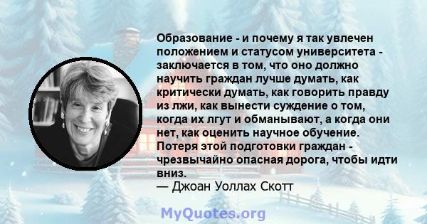 Образование - и почему я так увлечен положением и статусом университета - заключается в том, что оно должно научить граждан лучше думать, как критически думать, как говорить правду из лжи, как вынести суждение о том,