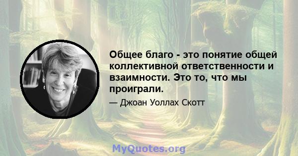 Общее благо - это понятие общей коллективной ответственности и взаимности. Это то, что мы проиграли.