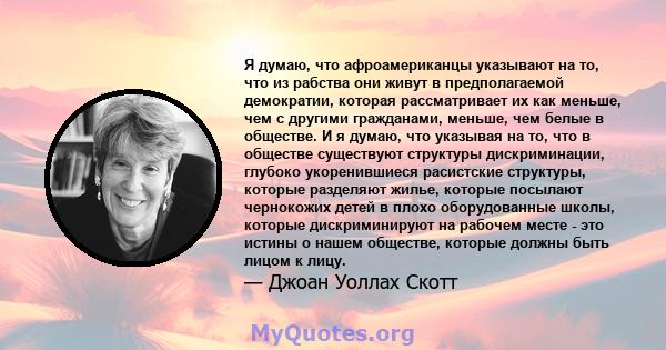 Я думаю, что афроамериканцы указывают на то, что из рабства они живут в предполагаемой демократии, которая рассматривает их как меньше, чем с другими гражданами, меньше, чем белые в обществе. И я думаю, что указывая на