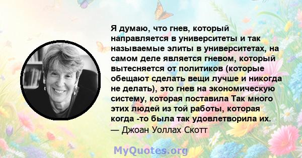 Я думаю, что гнев, который направляется в университеты и так называемые элиты в университетах, на самом деле является гневом, который вытесняется от политиков (которые обещают сделать вещи лучше и никогда не делать),