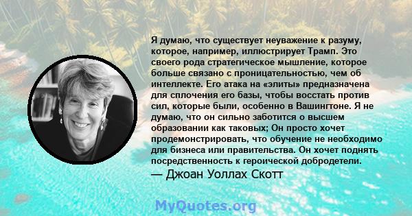 Я думаю, что существует неуважение к разуму, которое, например, иллюстрирует Трамп. Это своего рода стратегическое мышление, которое больше связано с проницательностью, чем об интеллекте. Его атака на «элиты»