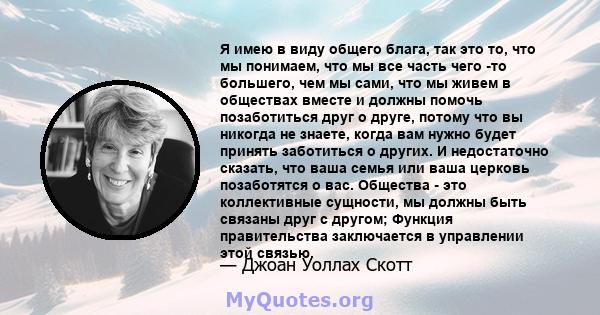 Я имею в виду общего блага, так это то, что мы понимаем, что мы все часть чего -то большего, чем мы сами, что мы живем в обществах вместе и должны помочь позаботиться друг о друге, потому что вы никогда не знаете, когда 