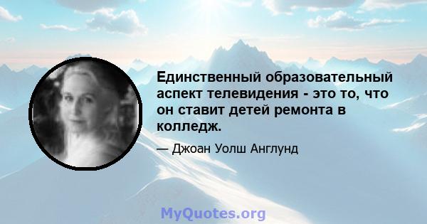 Единственный образовательный аспект телевидения - это то, что он ставит детей ремонта в колледж.