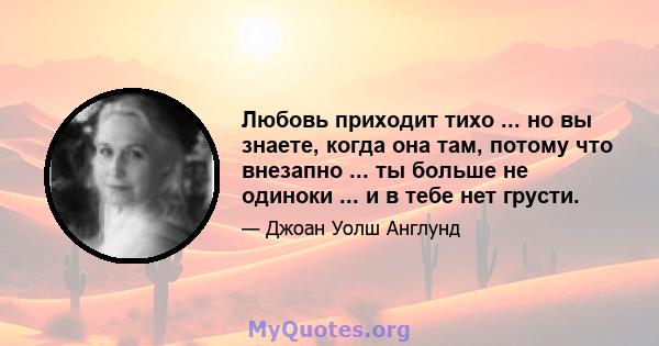 Любовь приходит тихо ... но вы знаете, когда она там, потому что внезапно ... ты больше не одиноки ... и в тебе нет грусти.