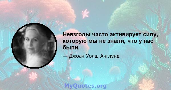 Невзгоды часто активирует силу, которую мы не знали, что у нас были.