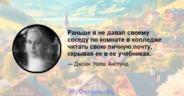 Раньше я не давал своему соседу по комнате в колледже читать свою личную почту, скрывая ее в ее учебниках.