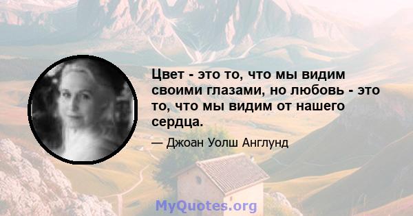 Цвет - это то, что мы видим своими глазами, но любовь - это то, что мы видим от нашего сердца.