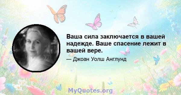 Ваша сила заключается в вашей надежде. Ваше спасение лежит в вашей вере.