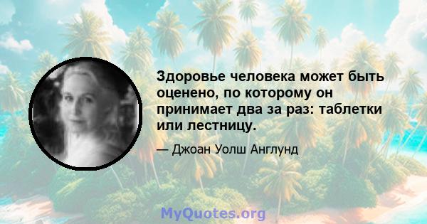 Здоровье человека может быть оценено, по которому он принимает два за раз: таблетки или лестницу.