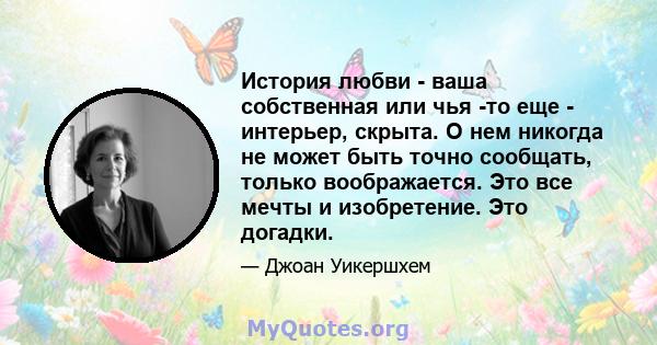 История любви - ваша собственная или чья -то еще - интерьер, скрыта. О нем никогда не может быть точно сообщать, только воображается. Это все мечты и изобретение. Это догадки.