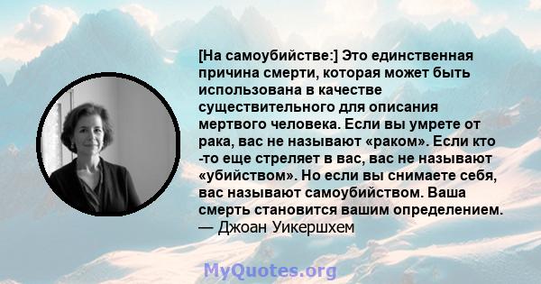 [На самоубийстве:] Это единственная причина смерти, которая может быть использована в качестве существительного для описания мертвого человека. Если вы умрете от рака, вас не называют «раком». Если кто -то еще стреляет