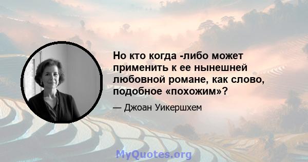 Но кто когда -либо может применить к ее нынешней любовной романе, как слово, подобное «похожим»?