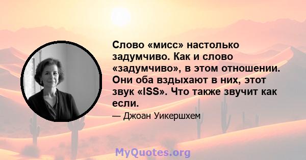 Слово «мисс» настолько задумчиво. Как и слово «задумчиво», в этом отношении. Они оба вздыхают в них, этот звук «ISS». Что также звучит как если.