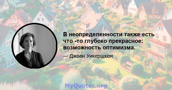 В неопределенности также есть что -то глубоко прекрасное: возможность оптимизма.