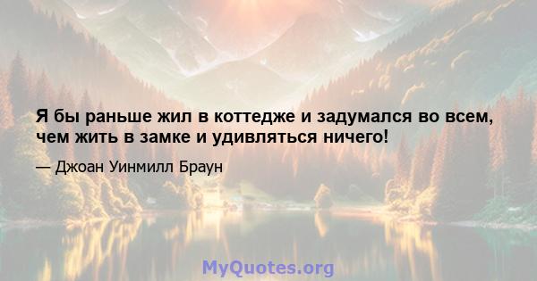 Я бы раньше жил в коттедже и задумался во всем, чем жить в замке и удивляться ничего!