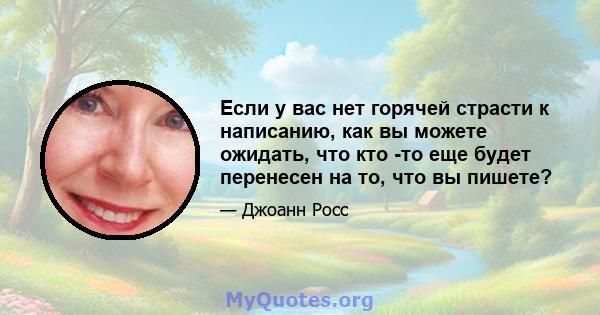 Если у вас нет горячей страсти к написанию, как вы можете ожидать, что кто -то еще будет перенесен на то, что вы пишете?