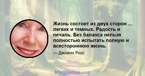 Жизнь состоит из двух сторон ... легких и темных. Радость и печаль. Без баланса нельзя полностью испытать полную и всестороннюю жизнь.