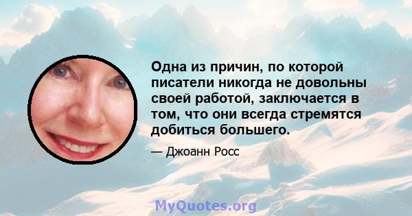 Одна из причин, по которой писатели никогда не довольны своей работой, заключается в том, что они всегда стремятся добиться большего.