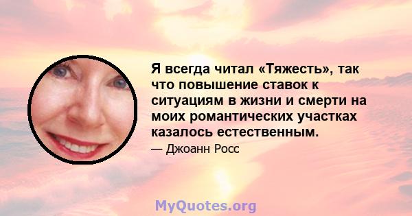 Я всегда читал «Тяжесть», так что повышение ставок к ситуациям в жизни и смерти на моих романтических участках казалось естественным.