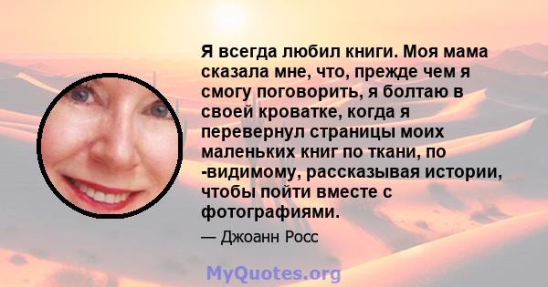 Я всегда любил книги. Моя мама сказала мне, что, прежде чем я смогу поговорить, я болтаю в своей кроватке, когда я перевернул страницы моих маленьких книг по ткани, по -видимому, рассказывая истории, чтобы пойти вместе