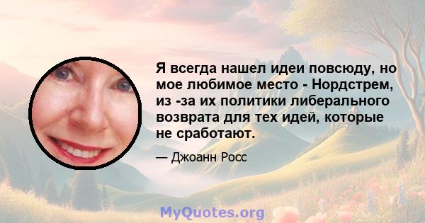 Я всегда нашел идеи повсюду, но мое любимое место - Нордстрем, из -за их политики либерального возврата для тех идей, которые не сработают.