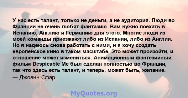 У нас есть талант, только не деньги, а не аудитория. Люди во Франции не очень любят фантазию. Вам нужно поехать в Испанию, Англию и Германию для этого. Многие люди из моей команды приезжают либо из Испании, либо из