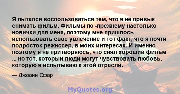 Я пытался воспользоваться тем, что я не привык снимать фильм. Фильмы по -прежнему настолько новички для меня, поэтому мне пришлось использовать свое увлечение и тот факт, что я почти подросток режиссер, в моих