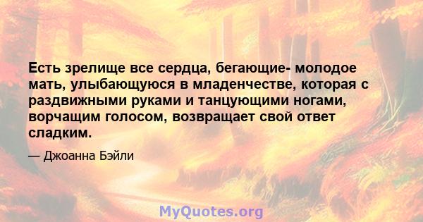 Есть зрелище все сердца, бегающие- молодое мать, улыбающуюся в младенчестве, которая с раздвижными руками и танцующими ногами, ворчащим голосом, возвращает свой ответ сладким.