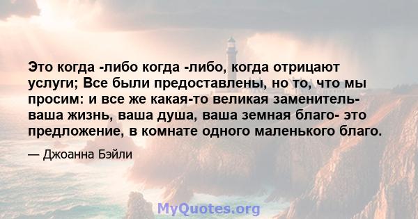 Это когда -либо когда -либо, когда отрицают услуги; Все были предоставлены, но то, что мы просим: и все же какая-то великая заменитель- ваша жизнь, ваша душа, ваша земная благо- это предложение, в комнате одного