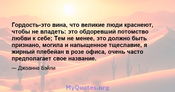 Гордость-это вина, что великие люди краснеют, чтобы не владеть: это обдоревший потомство любви к себе; Тем не менее, это должно быть признано, могила и напыщенное тщеславие, я жирный плебейан в розе офиса, очень часто