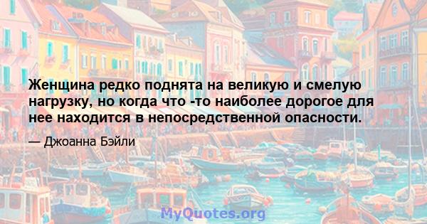 Женщина редко поднята на великую и смелую нагрузку, но когда что -то наиболее дорогое для нее находится в непосредственной опасности.