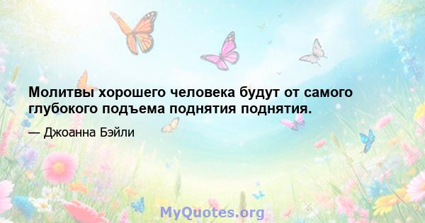 Молитвы хорошего человека будут от самого глубокого подъема поднятия поднятия.