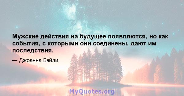 Мужские действия на будущее появляются, но как события, с которыми они соединены, дают им последствия.