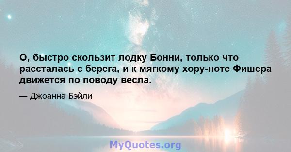 О, быстро скользит лодку Бонни, только что рассталась с берега, и к мягкому хору-ноте Фишера движется по поводу весла.