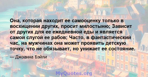 Она, которая находит ее самооценку только в восхищении других, просит милостыню; Зависит от других для ее ежедневной еды и является самой слугой ее рабов; Часто, в фантастический час, на мужчинах она может проявить