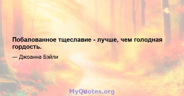 Побалованное тщеславие - лучше, чем голодная гордость.