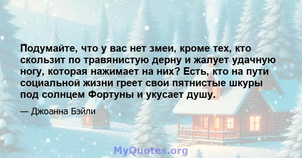 Подумайте, что у вас нет змеи, кроме тех, кто скользит по травянистую дерну и жалует удачную ногу, которая нажимает на них? Есть, кто на пути социальной жизни греет свои пятнистые шкуры под солнцем Фортуны и укусает