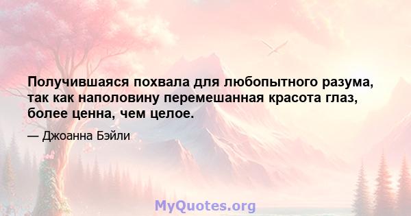 Получившаяся похвала для любопытного разума, так как наполовину перемешанная красота глаз, более ценна, чем целое.