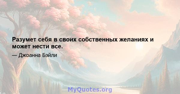 Разумет себя в своих собственных желаниях и может нести все.