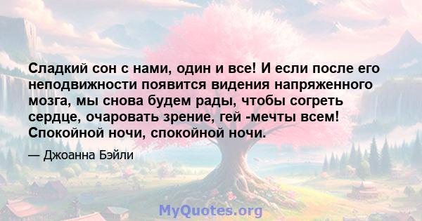 Сладкий сон с нами, один и все! И если после его неподвижности появится видения напряженного мозга, мы снова будем рады, чтобы согреть сердце, очаровать зрение, гей -мечты всем! Спокойной ночи, спокойной ночи.