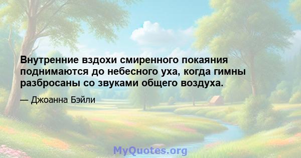 Внутренние вздохи смиренного покаяния поднимаются до небесного уха, когда гимны разбросаны со звуками общего воздуха.