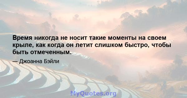 Время никогда не носит такие моменты на своем крыле, как когда он летит слишком быстро, чтобы быть отмеченным.