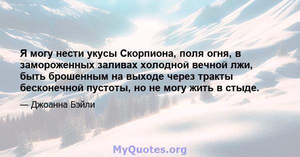 Я могу нести укусы Скорпиона, поля огня, в замороженных заливах холодной вечной лжи, быть брошенным на выходе через тракты бесконечной пустоты, но не могу жить в стыде.