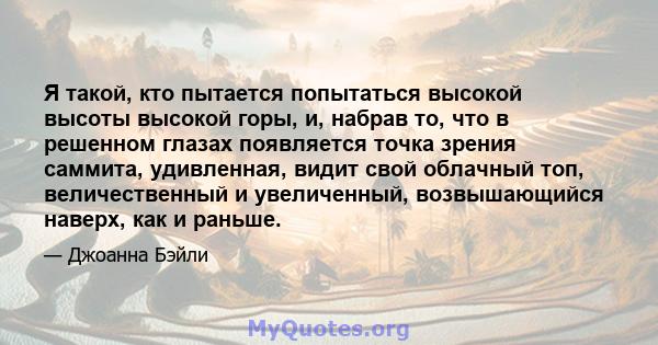 Я такой, кто пытается попытаться высокой высоты высокой горы, и, набрав то, что в решенном глазах появляется точка зрения саммита, удивленная, видит свой облачный топ, величественный и увеличенный, возвышающийся наверх, 