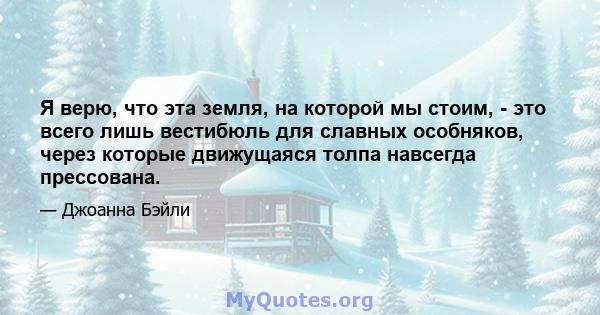 Я верю, что эта земля, на которой мы стоим, - это всего лишь вестибюль для славных особняков, через которые движущаяся толпа навсегда прессована.