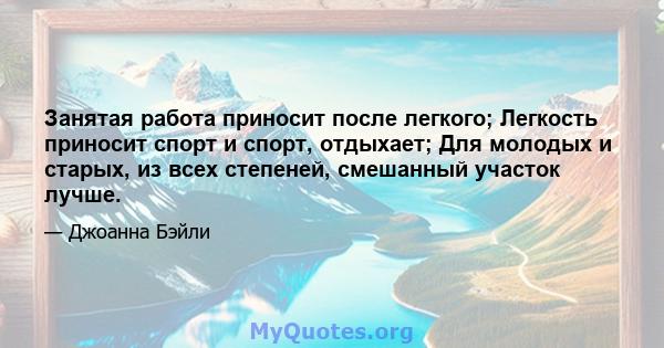 Занятая работа приносит после легкого; Легкость приносит спорт и спорт, отдыхает; Для молодых и старых, из всех степеней, смешанный участок лучше.