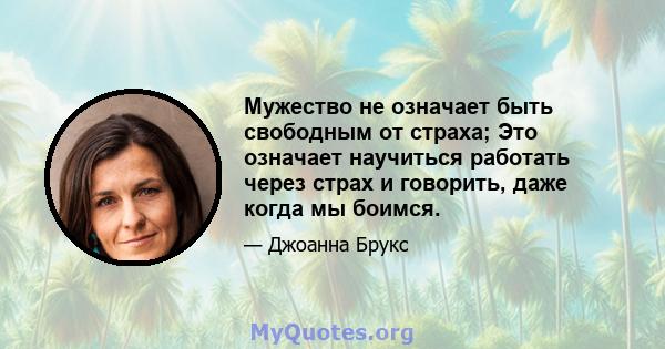 Мужество не означает быть свободным от страха; Это означает научиться работать через страх и говорить, даже когда мы боимся.